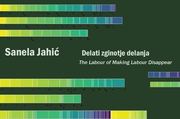 Sanela Jahić: The Labour of Making Labour Disappear / Delati zginotje delanja